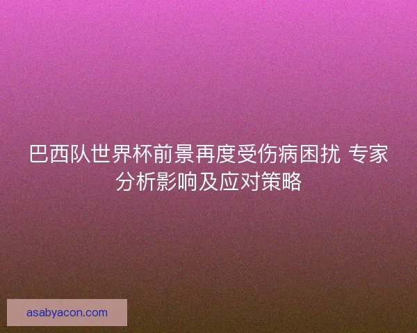 巴西队世界杯前景再度受伤病困扰 专家分析影响及应对策略