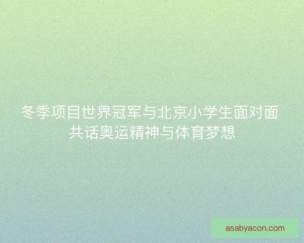 冬季项目世界冠军与北京小学生面对面 共话奥运精神与体育梦想