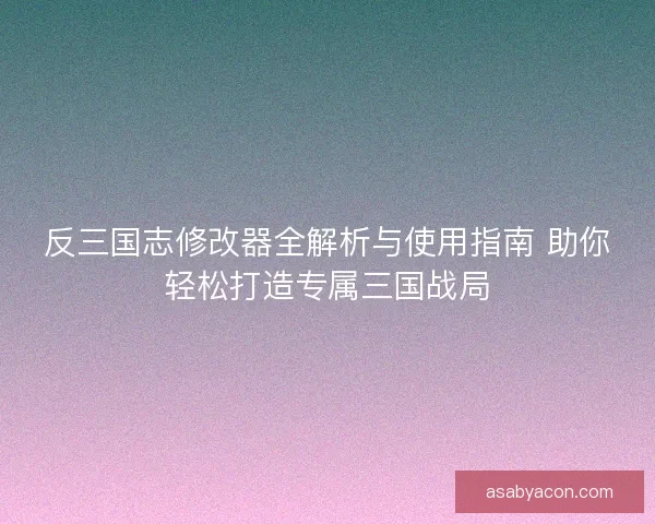 反三国志修改器全解析与使用指南 助你轻松打造专属三国战局